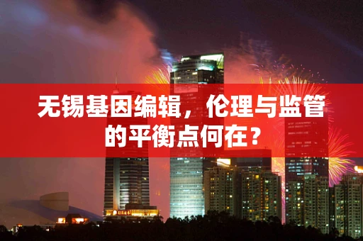 无锡基因编辑，伦理与监管的平衡点何在？