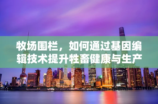 牧场围栏，如何通过基因编辑技术提升牲畜健康与生产效率？