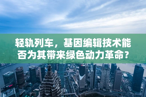 轻轨列车，基因编辑技术能否为其带来绿色动力革命？