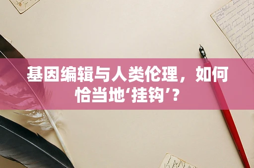 基因编辑与人类伦理，如何恰当地‘挂钩’？