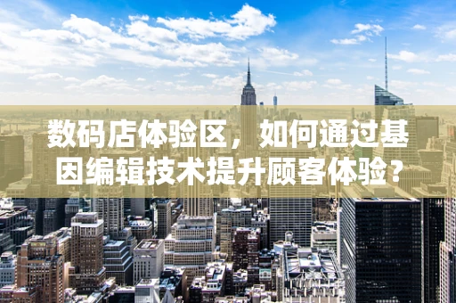 数码店体验区，如何通过基因编辑技术提升顾客体验？