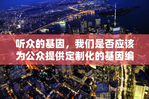 听众的基因，我们是否应该为公众提供定制化的基因编辑信息？