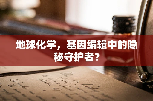 地球化学，基因编辑中的隐秘守护者？