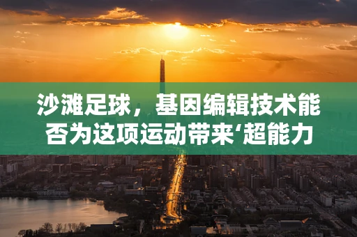 沙滩足球，基因编辑技术能否为这项运动带来‘超能力’？