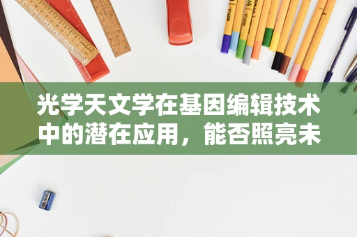 光学天文学在基因编辑技术中的潜在应用，能否照亮未来？