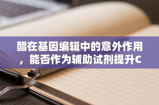醋在基因编辑中的意外作用，能否作为辅助试剂提升CRISPR效率？