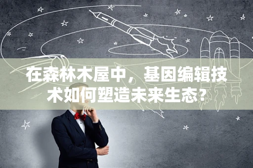 在森林木屋中，基因编辑技术如何塑造未来生态？