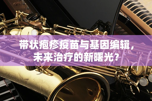 带状疱疹疫苗与基因编辑，未来治疗的新曙光？