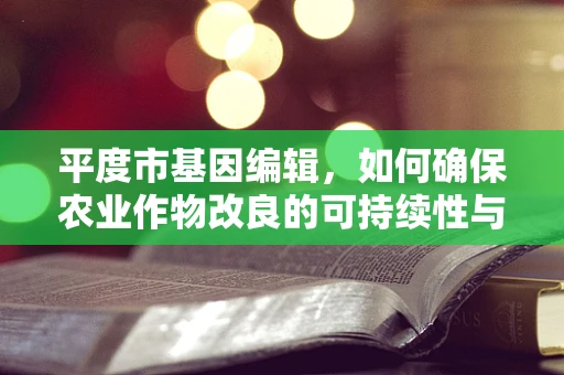 平度市基因编辑，如何确保农业作物改良的可持续性与安全性？