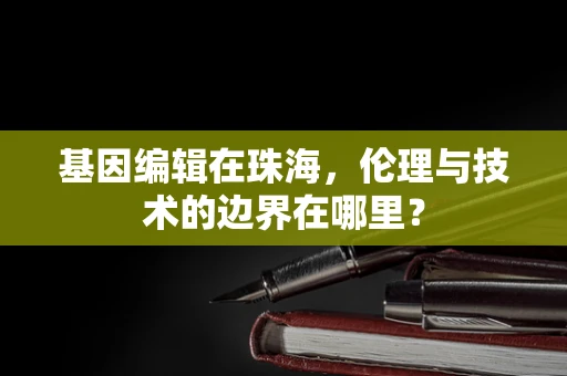 基因编辑在珠海，伦理与技术的边界在哪里？
