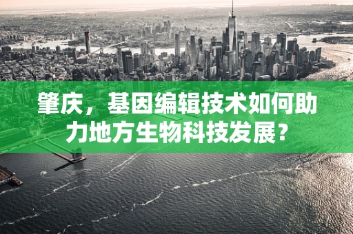 肇庆，基因编辑技术如何助力地方生物科技发展？