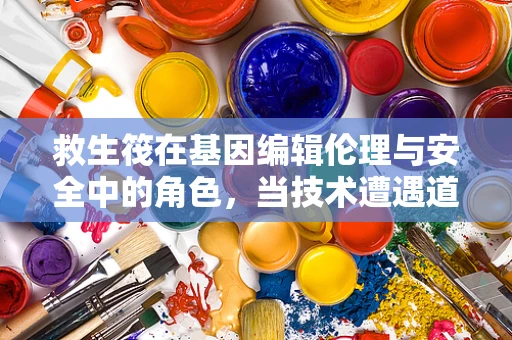 救生筏在基因编辑伦理与安全中的角色，当技术遭遇道德的暗流？