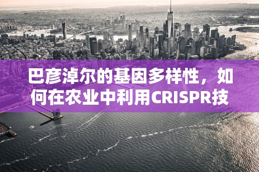 巴彦淖尔的基因多样性，如何在农业中利用CRISPR技术保护地方种质资源？