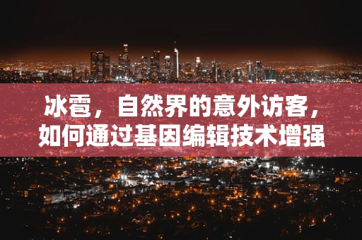冰雹，自然界的意外访客，如何通过基因编辑技术增强作物的抗灾能力？
