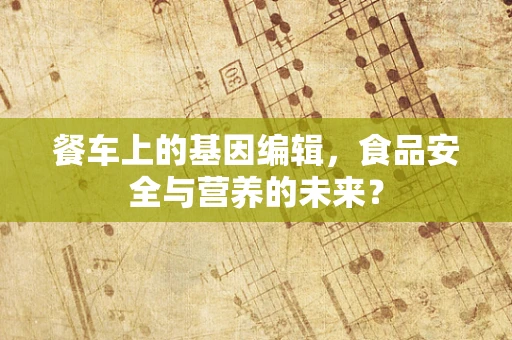 餐车上的基因编辑，食品安全与营养的未来？