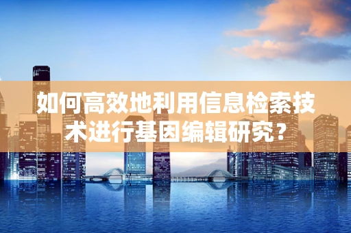 如何高效地利用信息检索技术进行基因编辑研究？