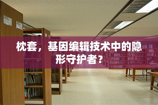 枕套，基因编辑技术中的隐形守护者？