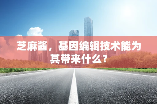 芝麻酱，基因编辑技术能为其带来什么？