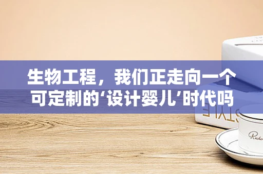 生物工程，我们正走向一个可定制的‘设计婴儿’时代吗？