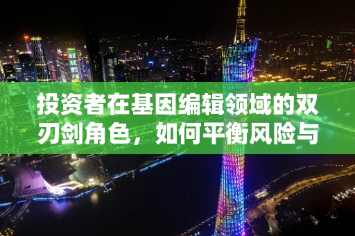 投资者在基因编辑领域的双刃剑角色，如何平衡风险与机遇？