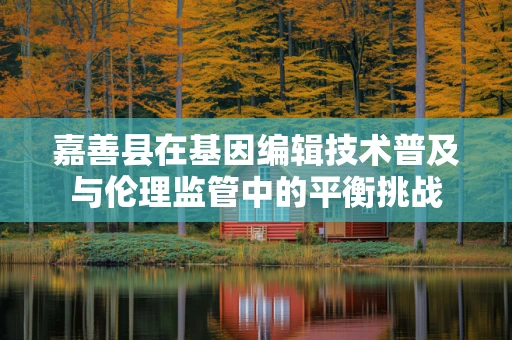 嘉善县在基因编辑技术普及与伦理监管中的平衡挑战