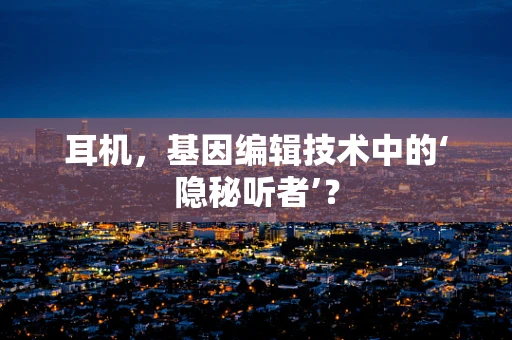耳机，基因编辑技术中的‘隐秘听者’？