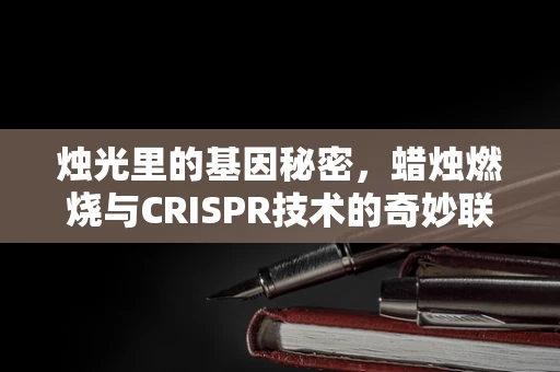 烛光里的基因秘密，蜡烛燃烧与CRISPR技术的奇妙联系？
