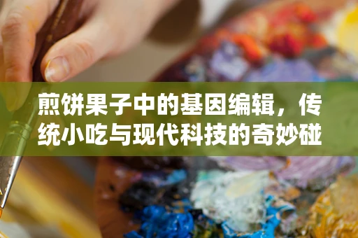煎饼果子中的基因编辑，传统小吃与现代科技的奇妙碰撞？