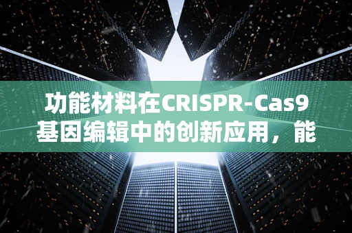 功能材料在CRISPR-Cas9基因编辑中的创新应用，能否实现更精准的基因修复？