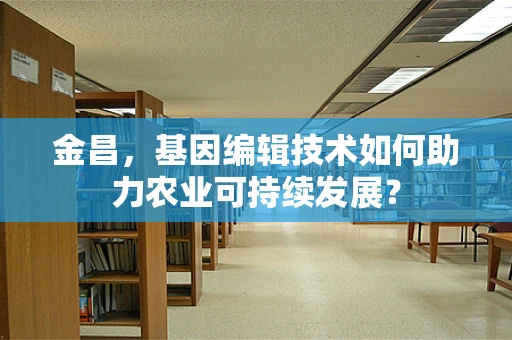 金昌，基因编辑技术如何助力农业可持续发展？