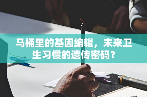 马桶里的基因编辑，未来卫生习惯的遗传密码？