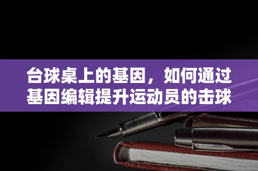 台球桌上的基因，如何通过基因编辑提升运动员的击球精准度？