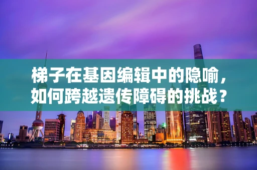 梯子在基因编辑中的隐喻，如何跨越遗传障碍的挑战？