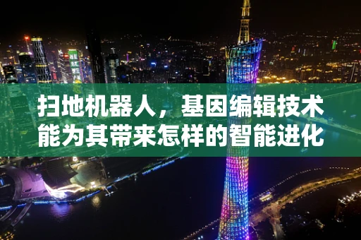 扫地机器人，基因编辑技术能为其带来怎样的智能进化？