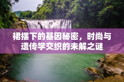 裙摆下的基因秘密，时尚与遗传学交织的未解之谜