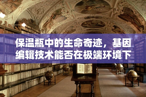 保温瓶中的生命奇迹，基因编辑技术能否在极端环境下保存生物样本？
