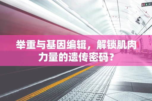 举重与基因编辑，解锁肌肉力量的遗传密码？