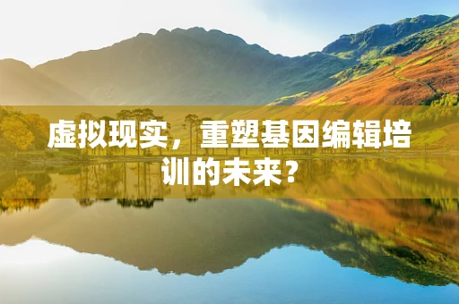虚拟现实，重塑基因编辑培训的未来？