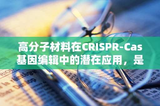 高分子材料在CRISPR-Cas基因编辑中的潜在应用，是创新还是挑战？
