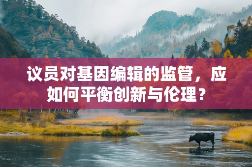 议员对基因编辑的监管，应如何平衡创新与伦理？