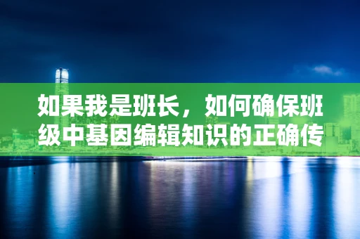 如果我是班长，如何确保班级中基因编辑知识的正确传播？
