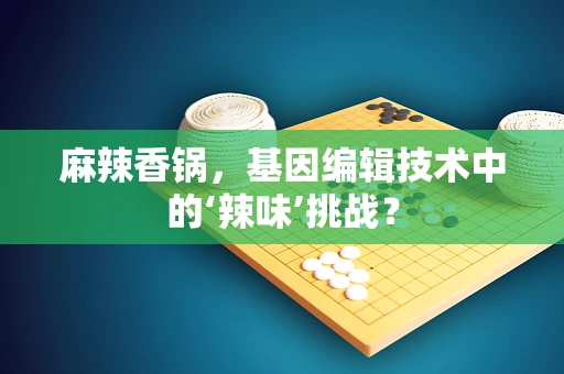 麻辣香锅，基因编辑技术中的‘辣味’挑战？
