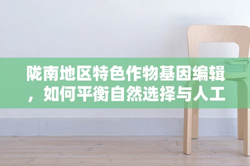 陇南地区特色作物基因编辑，如何平衡自然选择与人工干预？
