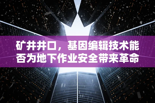 矿井井口，基因编辑技术能否为地下作业安全带来革命性突破？