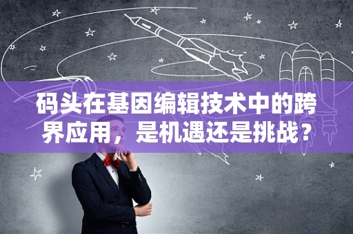 码头在基因编辑技术中的跨界应用，是机遇还是挑战？
