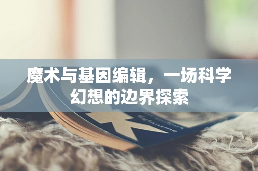 魔术与基因编辑，一场科学幻想的边界探索