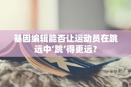 基因编辑能否让运动员在跳远中‘跳’得更远？