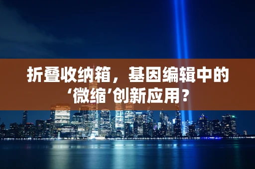 折叠收纳箱，基因编辑中的‘微缩’创新应用？