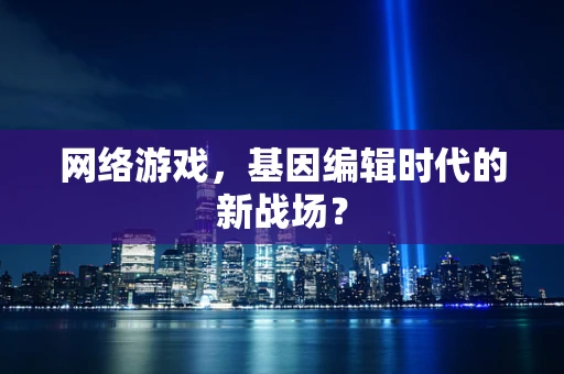 网络游戏，基因编辑时代的新战场？