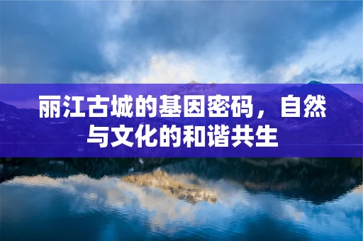 丽江古城的基因密码，自然与文化的和谐共生